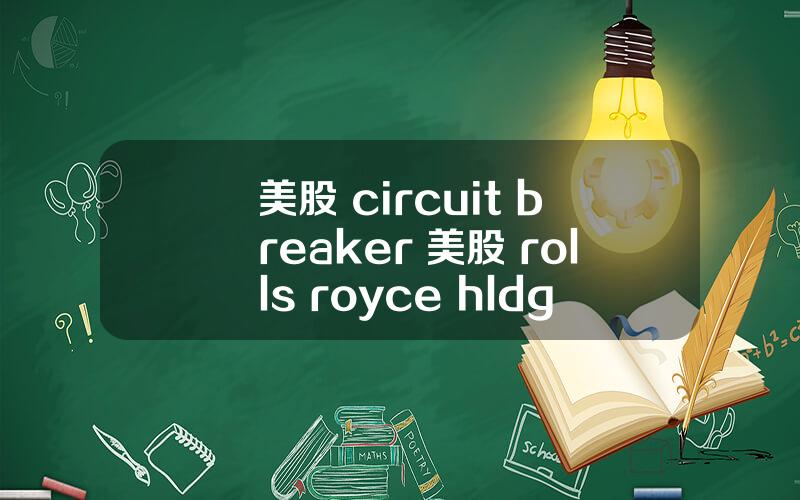 美股 circuit breaker 美股 rolls royce hldgs(rycey)